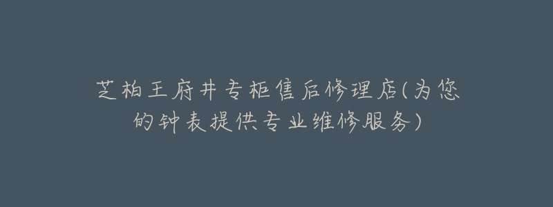 芝柏王府井專柜售后修理店(為您的鐘表提供專業(yè)維修服務(wù))