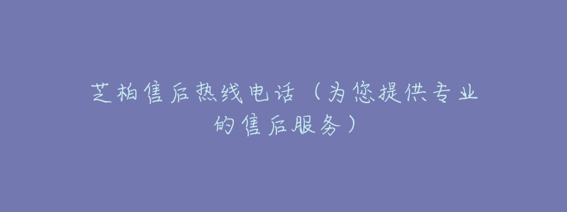 芝柏售后熱線電話（為您提供專業(yè)的售后服務(wù)）