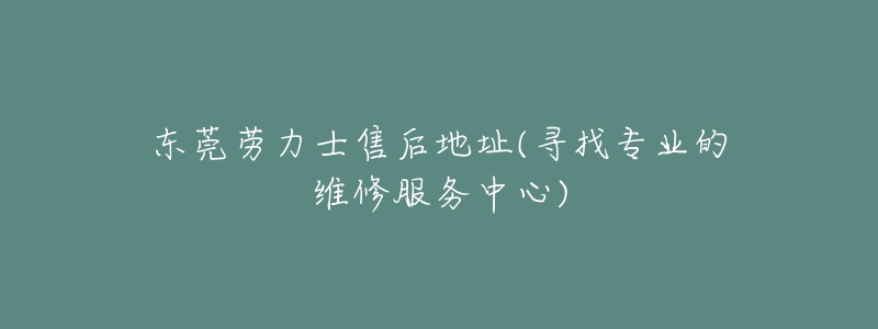 東莞勞力士售后地址(尋找專業(yè)的維修服務(wù)中心)