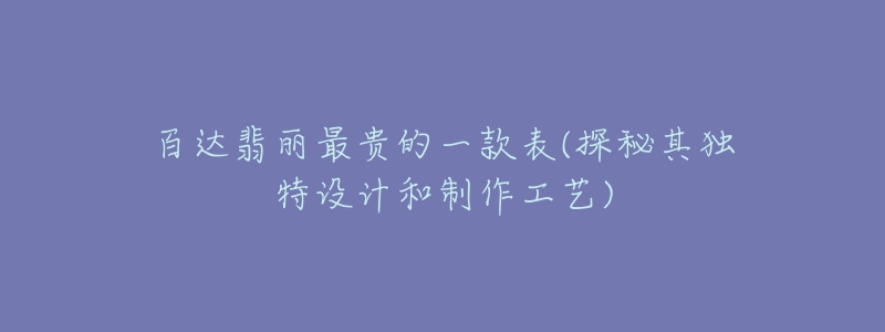 百達(dá)翡麗最貴的一款表(探秘其獨(dú)特設(shè)計(jì)和制作工藝)