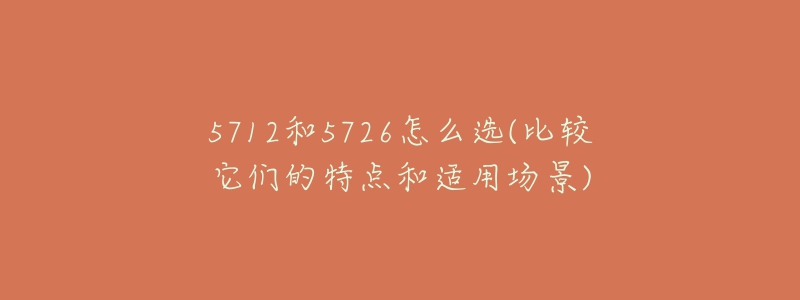 5712和5726怎么選(比較它們的特點(diǎn)和適用場景)