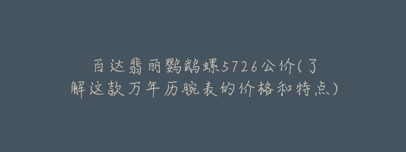 百達翡麗鸚鵡螺5726公價(了解這款萬年歷腕表的價格和特點)