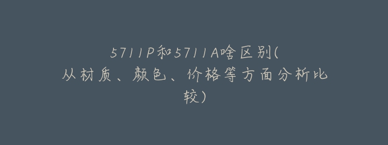 5711P和5711A啥區(qū)別(從材質(zhì)、顏色、價(jià)格等方面分析比較)