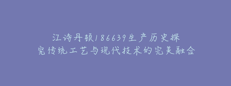 江詩丹頓186639生產(chǎn)歷史探究傳統(tǒng)工藝與現(xiàn)代技術(shù)的完美融合