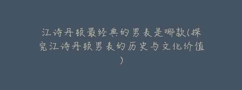 江詩丹頓最經(jīng)典的男表是哪款(探究江詩丹頓男表的歷史與文化價值)