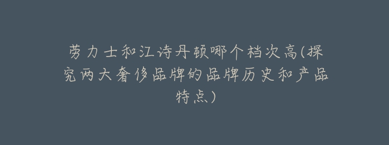 勞力士和江詩丹頓哪個檔次高(探究兩大奢侈品牌的品牌歷史和產(chǎn)品特點)