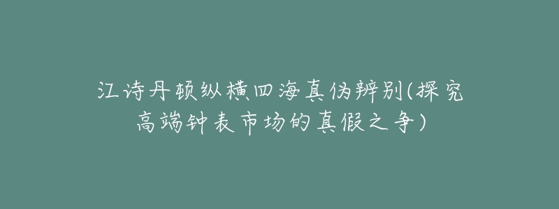 江詩(shī)丹頓縱橫四海真?zhèn)伪鎰e(探究高端鐘表市場(chǎng)的真假之爭(zhēng))