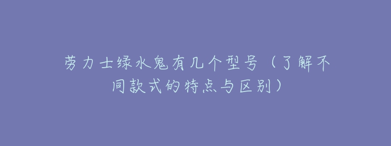 勞力士綠水鬼有幾個(gè)型號(hào)（了解不同款式的特點(diǎn)與區(qū)別）