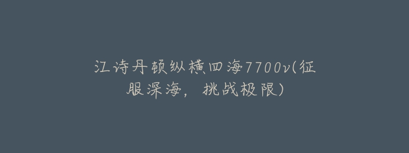 江詩(shī)丹頓縱橫四海7700v(征服深海，挑戰(zhàn)極限)