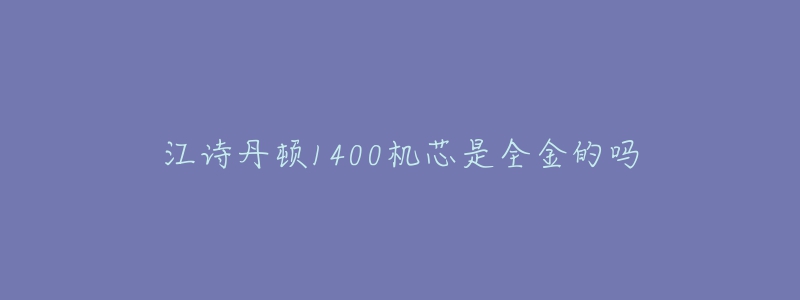 江詩(shī)丹頓1400機(jī)芯是全金的嗎