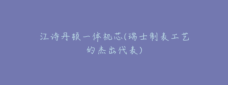 江詩(shī)丹頓一體機(jī)芯(瑞士制表工藝的杰出代表)