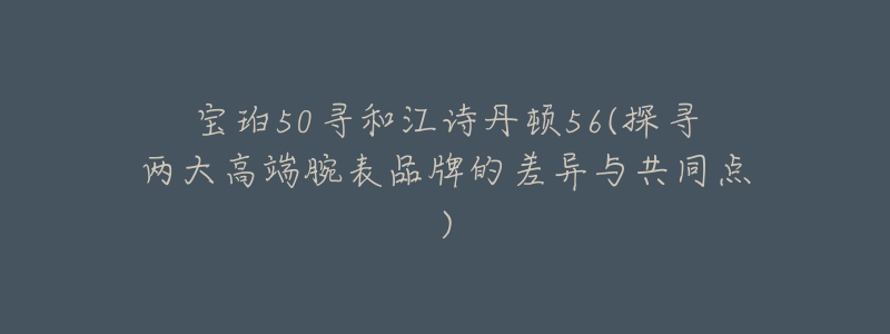 寶珀50尋和江詩丹頓56(探尋兩大高端腕表品牌的差異與共同點(diǎn))