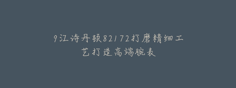 9江詩丹頓82172打磨精細(xì)工藝打造高端腕表