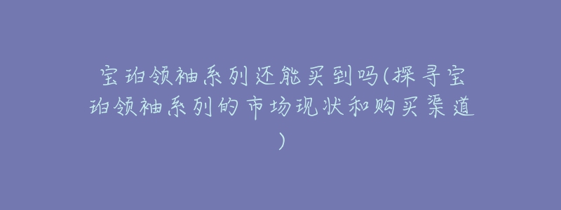 寶珀領(lǐng)袖系列還能買到嗎(探尋寶珀領(lǐng)袖系列的市場現(xiàn)狀和購買渠道)