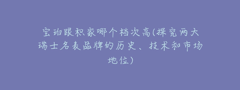 寶珀跟積家哪個檔次高(探究兩大瑞士名表品牌的歷史、技術(shù)和市場地位)