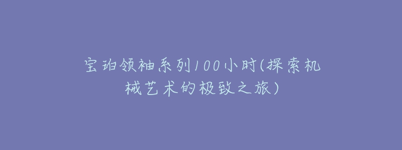 寶珀領袖系列100小時(探索機械藝術的極致之旅)