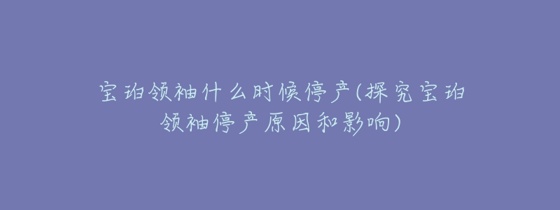 寶珀領(lǐng)袖什么時(shí)候停產(chǎn)(探究寶珀領(lǐng)袖停產(chǎn)原因和影響)