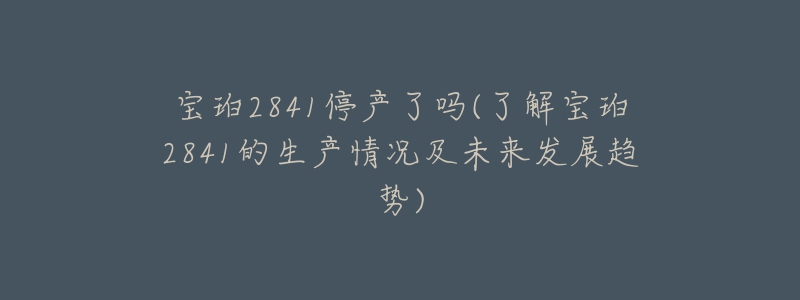 寶珀2841停產(chǎn)了嗎(了解寶珀2841的生產(chǎn)情況及未來發(fā)展趨勢)