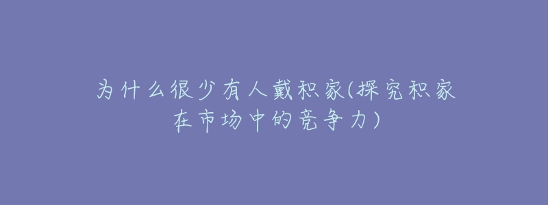 為什么很少有人戴積家(探究積家在市場中的競爭力)