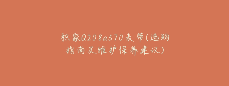 積家Q208a570表帶(選購指南及維護(hù)保養(yǎng)建議)