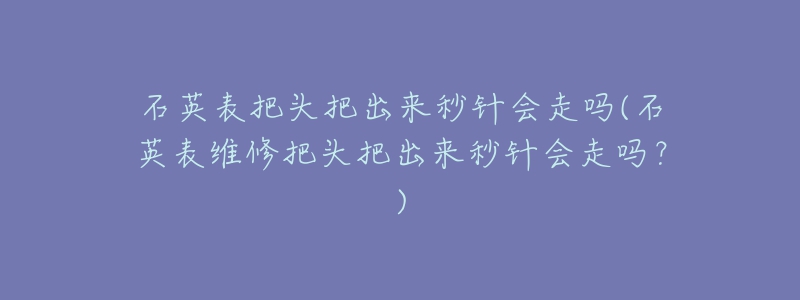 石英表把頭把出來秒針會走嗎(石英表維修把頭把出來秒針會走嗎？)