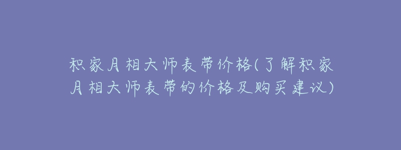 積家月相大師表帶價格(了解積家月相大師表帶的價格及購買建議)