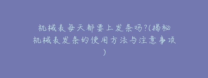 機械表每天都要上發(fā)條嗎?(揭秘機械表發(fā)條的使用方法與注意事項)