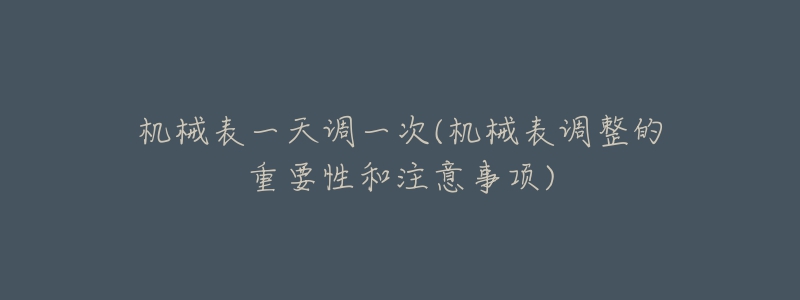 機(jī)械表一天調(diào)一次(機(jī)械表調(diào)整的重要性和注意事項(xiàng))