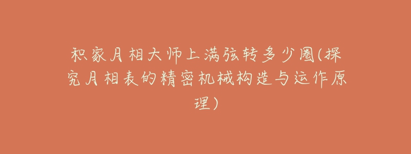 積家月相大師上滿弦轉多少圈(探究月相表的精密機械構造與運作原理)