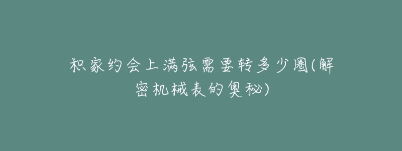 積家約會上滿弦需要轉(zhuǎn)多少圈(解密機(jī)械表的奧秘)