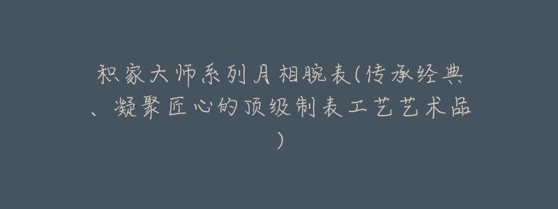 積家大師系列月相腕表(傳承經(jīng)典、凝聚匠心的頂級(jí)制表工藝藝術(shù)品)