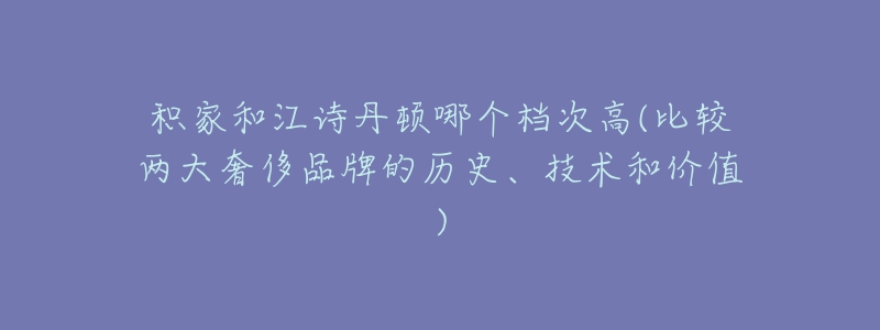 積家和江詩丹頓哪個檔次高(比較兩大奢侈品牌的歷史、技術和價值)