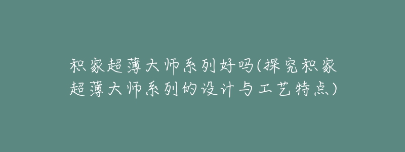 積家超薄大師系列好嗎(探究積家超薄大師系列的設(shè)計與工藝特點)