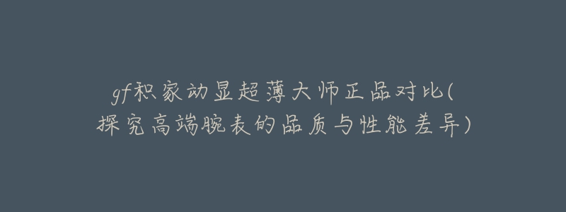 gf積家動顯超薄大師正品對比(探究高端腕表的品質(zhì)與性能差異)