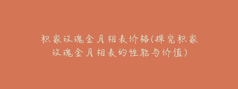 積家玫瑰金月相表價(jià)格(探究積家玫瑰金月相表的性能與價(jià)值)