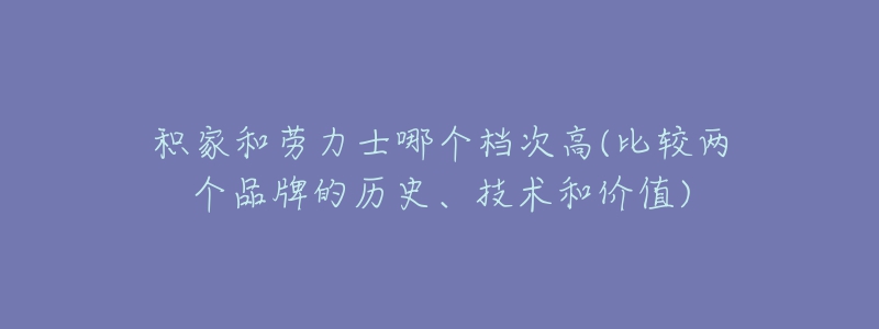 積家和勞力士哪個檔次高(比較兩個品牌的歷史、技術(shù)和價值)