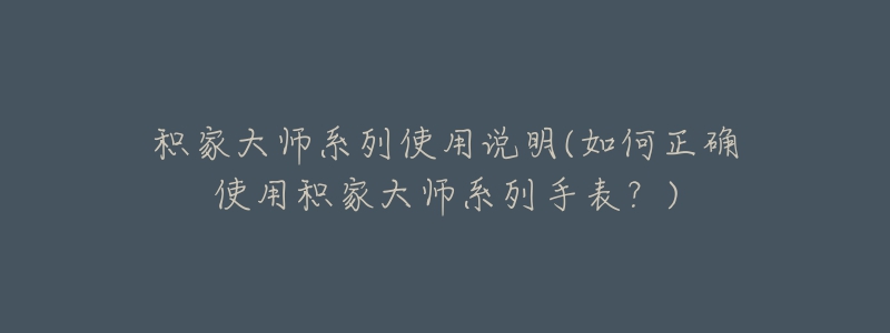 積家大師系列使用說明(如何正確使用積家大師系列手表？)