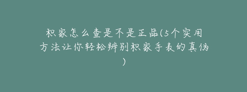 積家怎么查是不是正品(5個(gè)實(shí)用方法讓你輕松辨別積家手表的真?zhèn)?