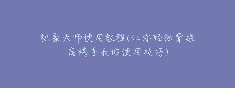 積家大師使用教程(讓你輕松掌握高端手表的使用技巧)