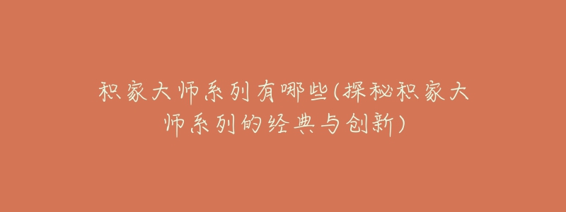 積家大師系列有哪些(探秘積家大師系列的經(jīng)典與創(chuàng)新)