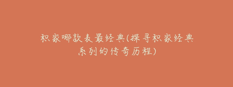 積家哪款表最經(jīng)典(探尋積家經(jīng)典系列的傳奇歷程)