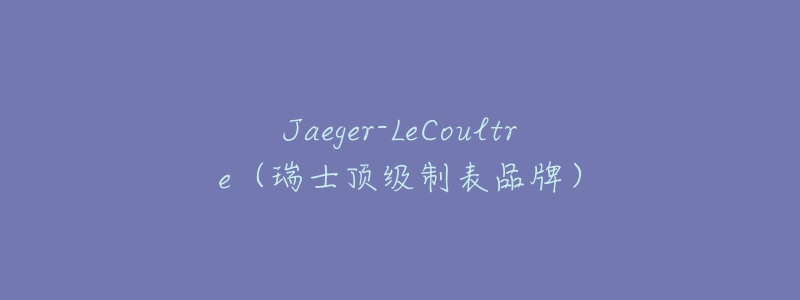 Jaeger-LeCoultre（瑞士頂級(jí)制表品牌）