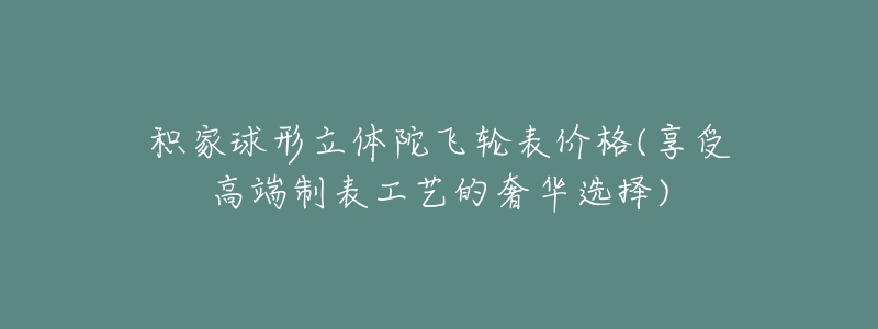 積家球形立體陀飛輪表價(jià)格(享受高端制表工藝的奢華選擇)