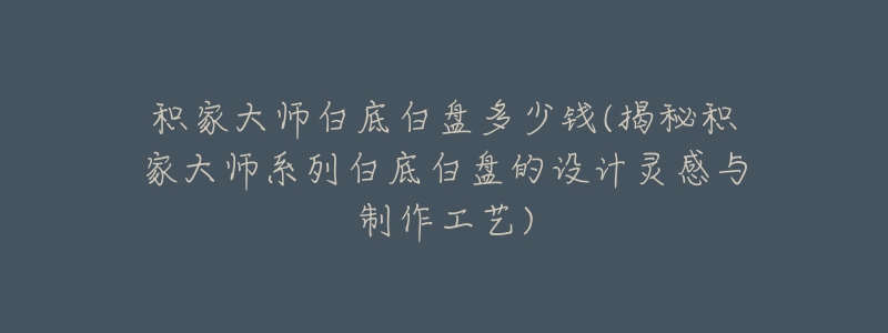 積家大師白底白盤多少錢(揭秘積家大師系列白底白盤的設(shè)計(jì)靈感與制作工藝)