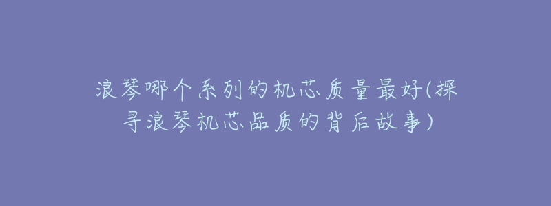 浪琴哪個系列的機芯質量最好(探尋浪琴機芯品質的背后故事)