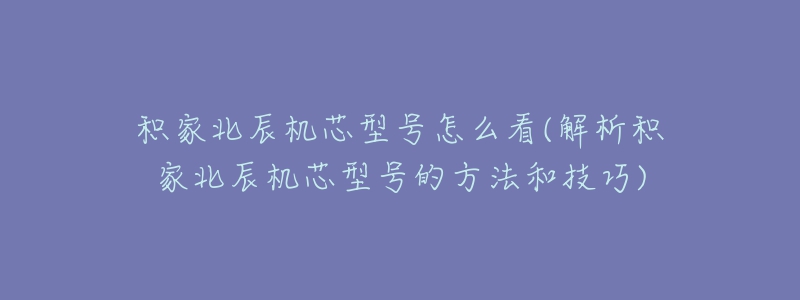 積家北辰機芯型號怎么看(解析積家北辰機芯型號的方法和技巧)