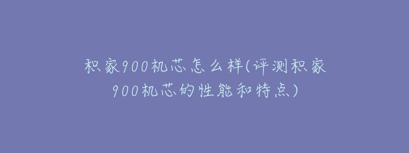 積家900機芯怎么樣(評測積家900機芯的性能和特點)