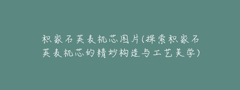 積家石英表機(jī)芯圖片(探索積家石英表機(jī)芯的精妙構(gòu)造與工藝美學(xué))