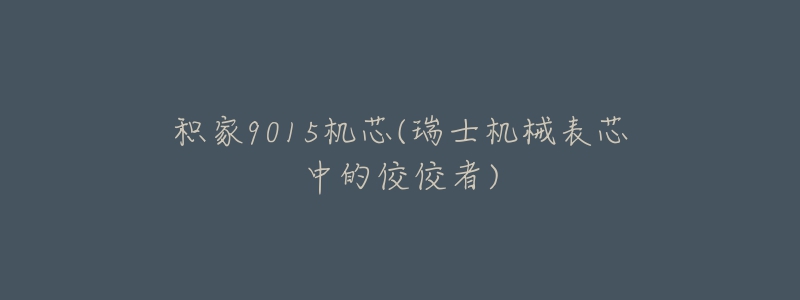 積家9015機芯(瑞士機械表芯中的佼佼者)