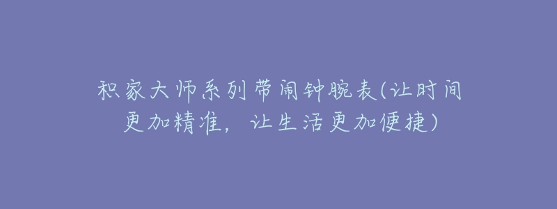 積家大師系列帶鬧鐘腕表(讓時(shí)間更加精準(zhǔn)，讓生活更加便捷)